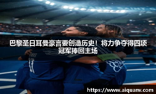 巴黎圣日耳曼豪言要创造历史！将力争夺得四项冠军捧回主场