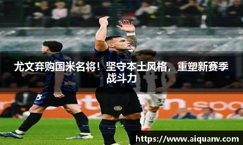 尤文弃购国米名将！坚守本土风格，重塑新赛季战斗力