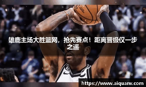 雄鹿主场大胜篮网，抢先赛点！距离晋级仅一步之遥